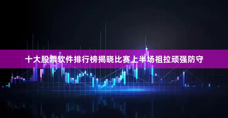 十大股票软件排行榜揭晓比赛上半场祖拉顽强防守