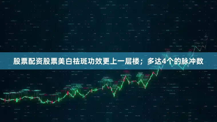 股票配资股票美白祛斑功效更上一层楼；多达4个的脉冲数