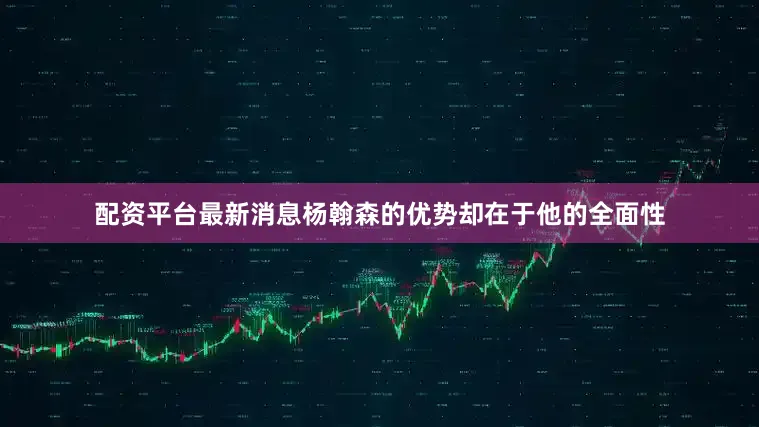 配资平台最新消息杨翰森的优势却在于他的全面性