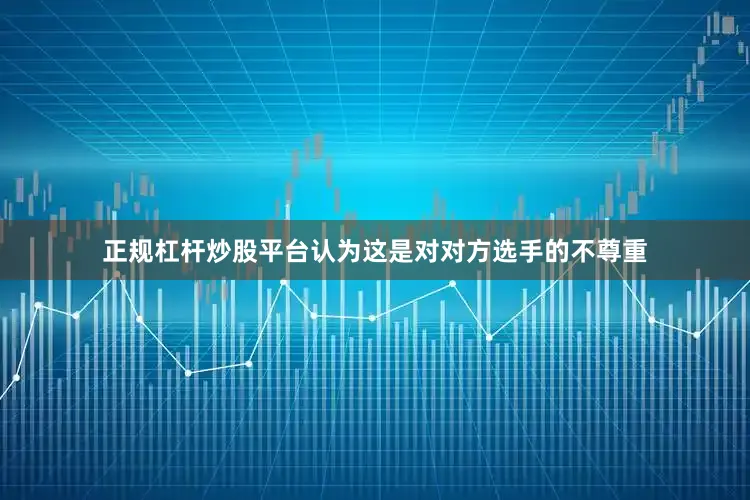 正规杠杆炒股平台认为这是对对方选手的不尊重