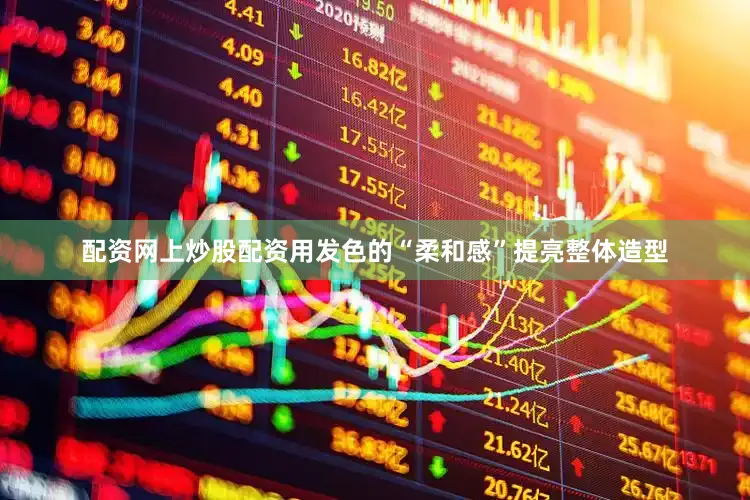 配资网上炒股配资用发色的“柔和感”提亮整体造型