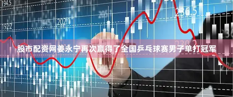 股市配资网姜永宁再次赢得了全国乒乓球赛男子单打冠军