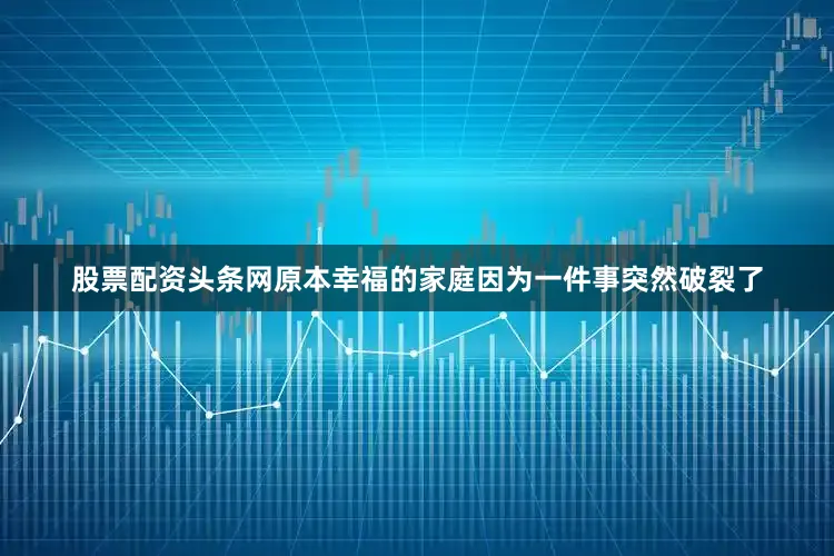 股票配资头条网原本幸福的家庭因为一件事突然破裂了