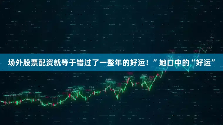 场外股票配资就等于错过了一整年的好运！”她口中的“好运”