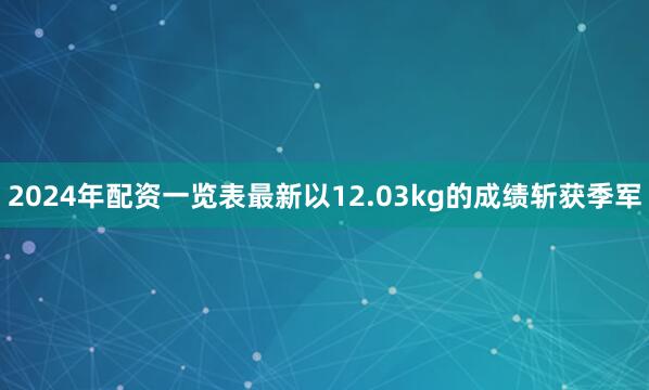 2024年配资一览表最新以12.03kg的成绩斩获季军