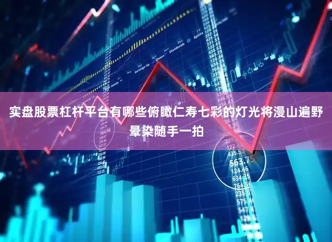 实盘股票杠杆平台有哪些俯瞰仁寿七彩的灯光将漫山遍野晕染随手一拍