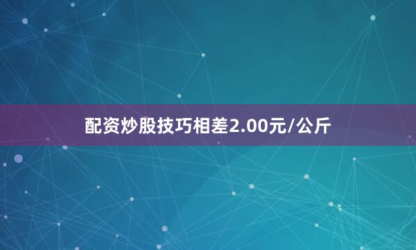 配资炒股技巧相差2.00元/公斤