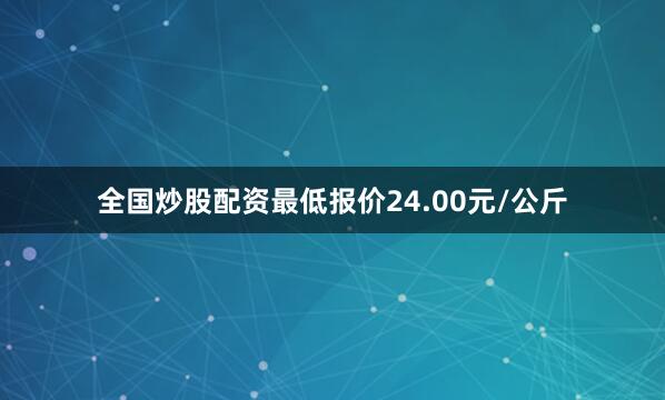 全国炒股配资最低报价24.00元/公斤