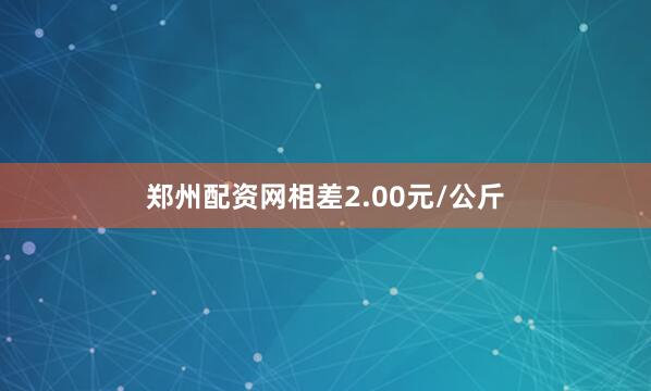 郑州配资网相差2.00元/公斤