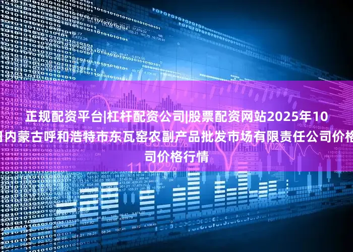 正规配资平台|杠杆配资公司|股票配资网站2025年10月9日内蒙古呼和浩特市东瓦窑农副产品批发市场有限责任公司价格行情