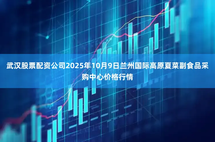 武汉股票配资公司2025年10月9日兰州国际高原夏菜副食品采购中心价格行情